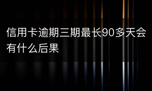 信用卡逾期三期最长90多天会有什么后果