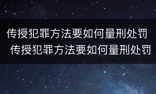 传授犯罪方法要如何量刑处罚 传授犯罪方法要如何量刑处罚