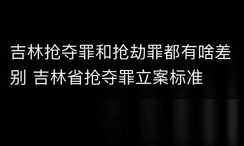 吉林抢夺罪和抢劫罪都有啥差别 吉林省抢夺罪立案标准
