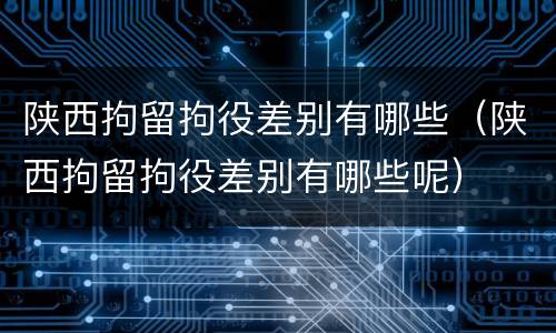 陕西拘留拘役差别有哪些（陕西拘留拘役差别有哪些呢）