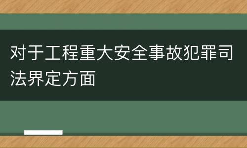 对于工程重大安全事故犯罪司法界定方面