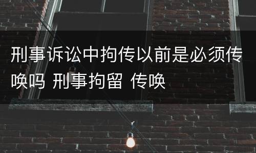 刑事诉讼中拘传以前是必须传唤吗 刑事拘留 传唤