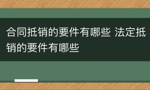 合同抵销的要件有哪些 法定抵销的要件有哪些