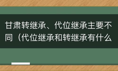 甘肃转继承、代位继承主要不同（代位继承和转继承有什么区别）