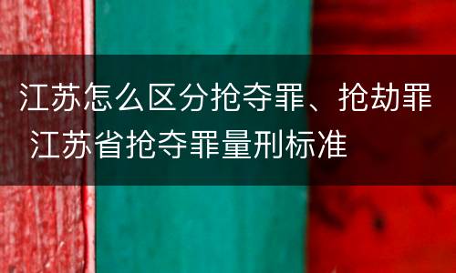 江苏怎么区分抢夺罪、抢劫罪 江苏省抢夺罪量刑标准