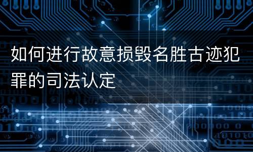 如何进行故意损毁名胜古迹犯罪的司法认定