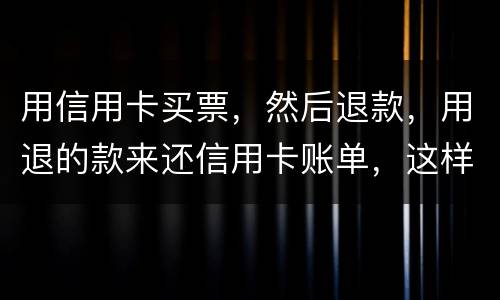 用信用卡买票，然后退款，用退的款来还信用卡账单，这样违法吗/