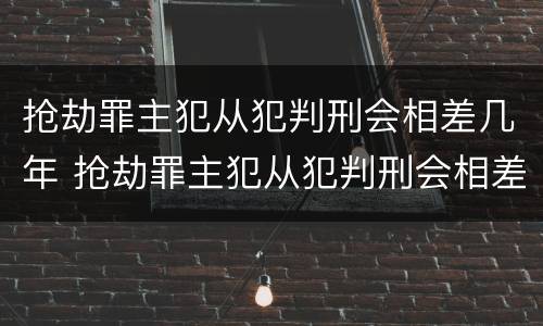 抢劫罪主犯从犯判刑会相差几年 抢劫罪主犯从犯判刑会相差几年吗