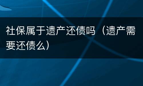 社保属于遗产还债吗（遗产需要还债么）