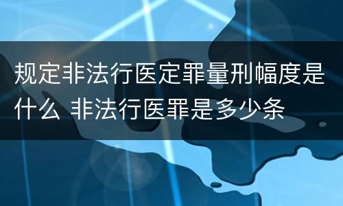 规定非法行医定罪量刑幅度是什么 非法行医罪是多少条