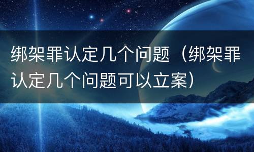 绑架罪认定几个问题（绑架罪认定几个问题可以立案）