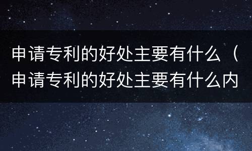 申请专利的好处主要有什么（申请专利的好处主要有什么内容）