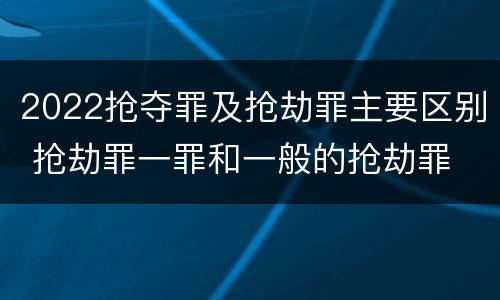 2022抢夺罪及抢劫罪主要区别 抢劫罪一罪和一般的抢劫罪