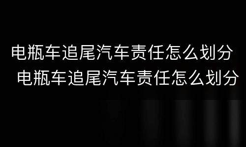 电瓶车追尾汽车责任怎么划分 电瓶车追尾汽车责任怎么划分的