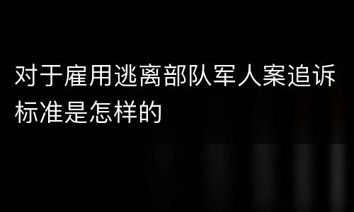 对于雇用逃离部队军人案追诉标准是怎样的