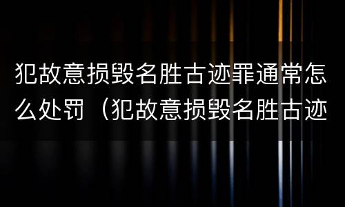犯故意损毁名胜古迹罪通常怎么处罚（犯故意损毁名胜古迹罪通常怎么处罚的）