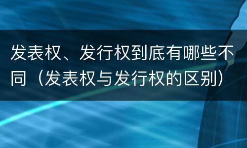 发表权、发行权到底有哪些不同（发表权与发行权的区别）