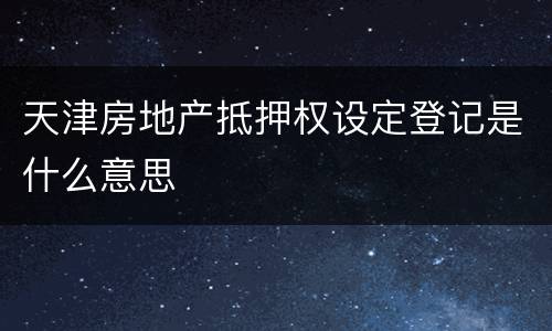 天津房地产抵押权设定登记是什么意思