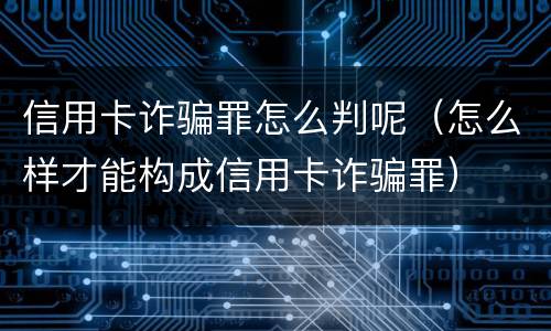 信用卡诈骗罪怎么判呢（怎么样才能构成信用卡诈骗罪）