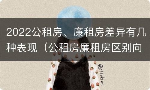 2022公租房、廉租房差异有几种表现（公租房廉租房区别向哪儿申请）