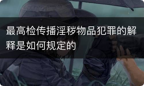 最高检传播淫秽物品犯罪的解释是如何规定的