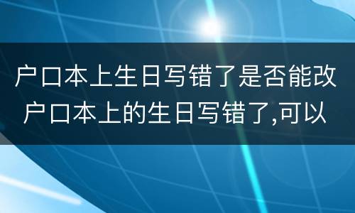 户口本上生日写错了是否能改 户口本上的生日写错了,可以改吗