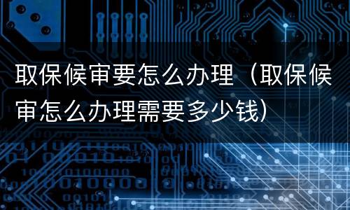 取保候审要怎么办理（取保候审怎么办理需要多少钱）