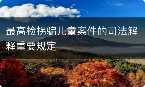 最高检拐骗儿童案件的司法解释重要规定