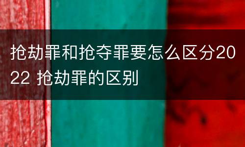 抢劫罪和抢夺罪要怎么区分2022 抢劫罪的区别