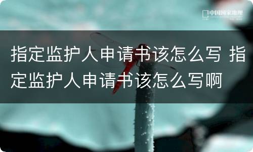 指定监护人申请书该怎么写 指定监护人申请书该怎么写啊