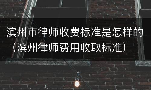 滨州市律师收费标准是怎样的（滨州律师费用收取标准）