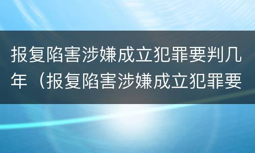 报复陷害涉嫌成立犯罪要判几年（报复陷害涉嫌成立犯罪要判几年缓刑）