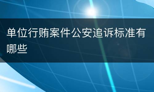 单位行贿案件公安追诉标准有哪些