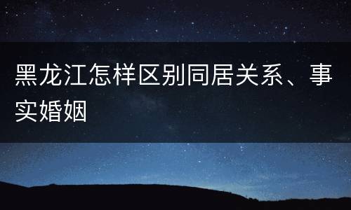 黑龙江怎样区别同居关系、事实婚姻