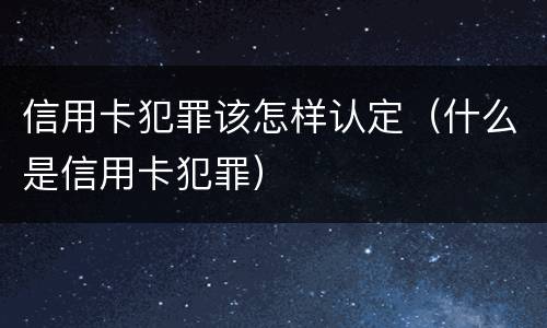 信用卡犯罪该怎样认定（什么是信用卡犯罪）