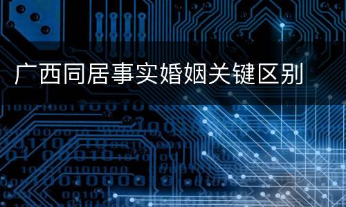 广西同居事实婚姻关键区别