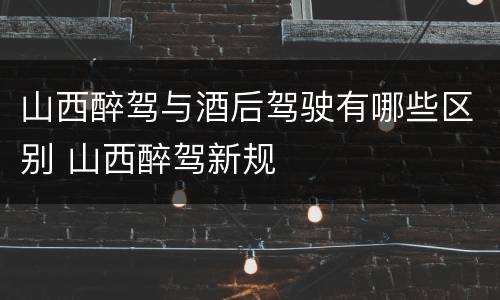 山西醉驾与酒后驾驶有哪些区别 山西醉驾新规