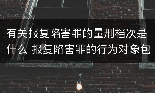 有关报复陷害罪的量刑档次是什么 报复陷害罪的行为对象包括哪些人?