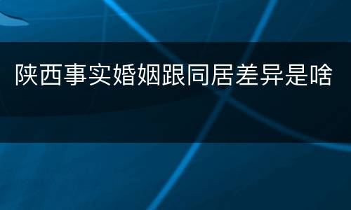 陕西事实婚姻跟同居差异是啥