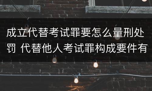成立代替考试罪要怎么量刑处罚 代替他人考试罪构成要件有何规定