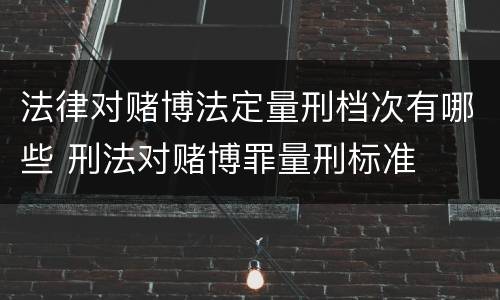 法律对赌博法定量刑档次有哪些 刑法对赌博罪量刑标准