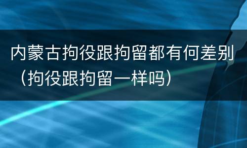 内蒙古拘役跟拘留都有何差别（拘役跟拘留一样吗）