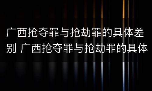 广西抢夺罪与抢劫罪的具体差别 广西抢夺罪与抢劫罪的具体差别是