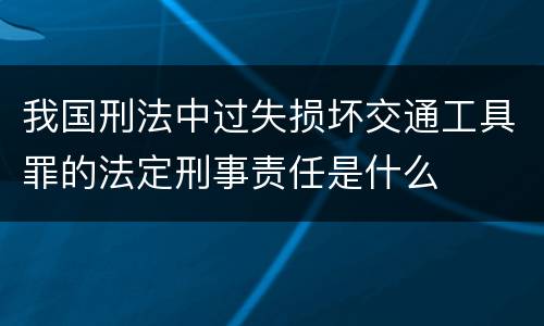 我国刑法中过失损坏交通工具罪的法定刑事责任是什么