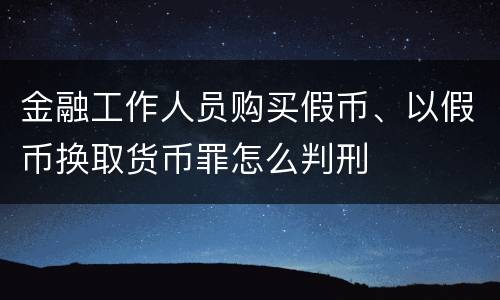 金融工作人员购买假币、以假币换取货币罪怎么判刑