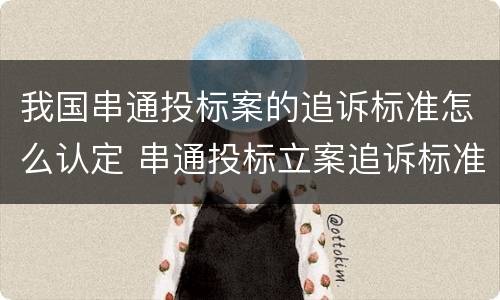 我国串通投标案的追诉标准怎么认定 串通投标立案追诉标准