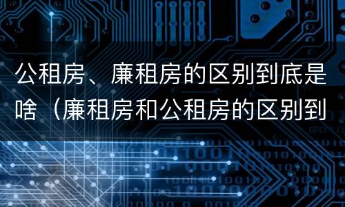 公租房、廉租房的区别到底是啥（廉租房和公租房的区别到底是什么）