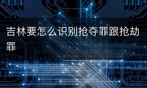 吉林要怎么识别抢夺罪跟抢劫罪