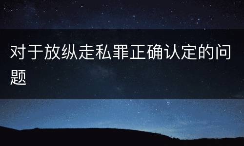 对于放纵走私罪正确认定的问题