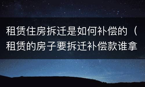 租赁住房拆迁是如何补偿的（租赁的房子要拆迁补偿款谁拿）